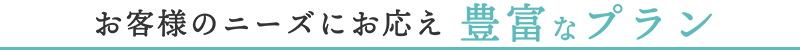 お客様のニーズにお応え豊富なプラン
